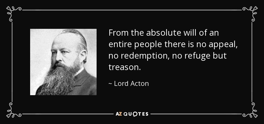 From the absolute will of an entire people there is no appeal, no redemption, no refuge but treason. - Lord Acton