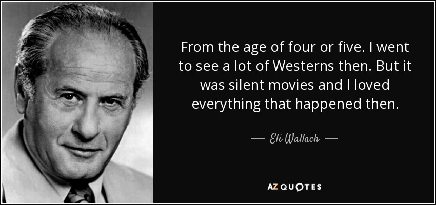From the age of four or five. I went to see a lot of Westerns then. But it was silent movies and I loved everything that happened then. - Eli Wallach