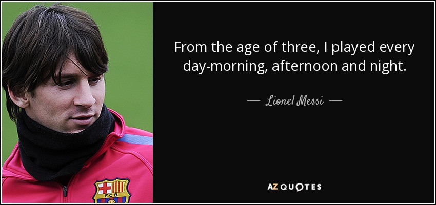 From the age of three, I played every day-morning, afternoon and night. - Lionel Messi
