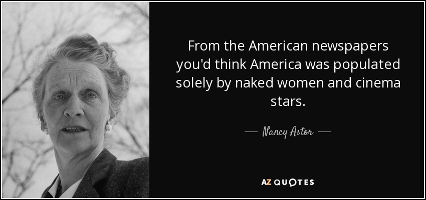 From the American newspapers you'd think America was populated solely by naked women and cinema stars. - Nancy Astor