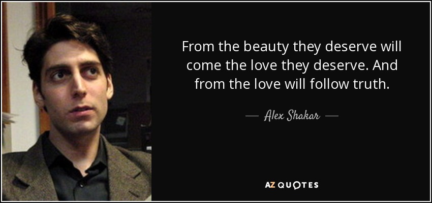 From the beauty they deserve will come the love they deserve. And from the love will follow truth. - Alex Shakar