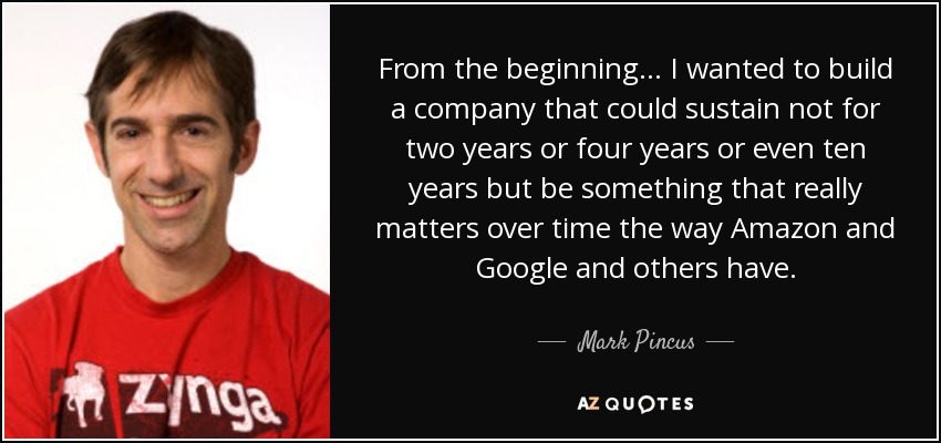 From the beginning... I wanted to build a company that could sustain not for two years or four years or even ten years but be something that really matters over time the way Amazon and Google and others have. - Mark Pincus
