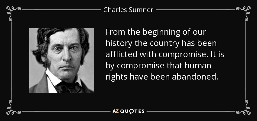 From the beginning of our history the country has been afflicted with compromise. It is by compromise that human rights have been abandoned. - Charles Sumner