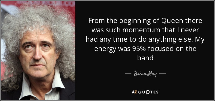 From the beginning of Queen there was such momentum that I never had any time to do anything else. My energy was 95% focused on the band - Brian May