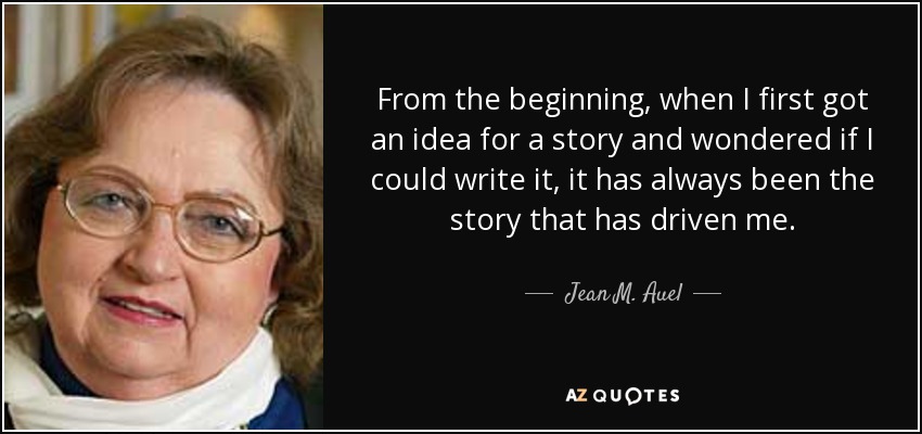 From the beginning, when I first got an idea for a story and wondered if I could write it, it has always been the story that has driven me. - Jean M. Auel