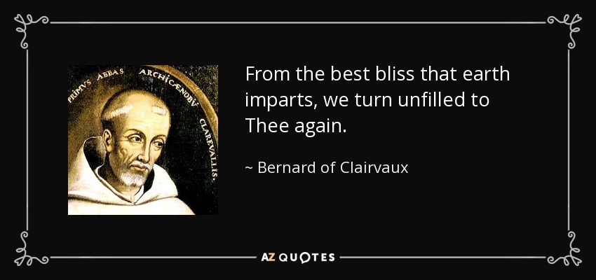 From the best bliss that earth imparts, we turn unfilled to Thee again. - Bernard of Clairvaux