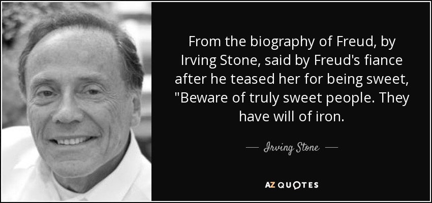 From the biography of Freud, by Irving Stone, said by Freud's fiance after he teased her for being sweet, 