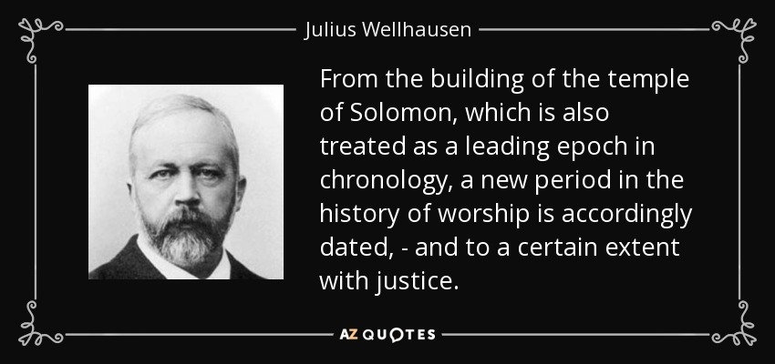 From the building of the temple of Solomon, which is also treated as a leading epoch in chronology, a new period in the history of worship is accordingly dated, - and to a certain extent with justice. - Julius Wellhausen