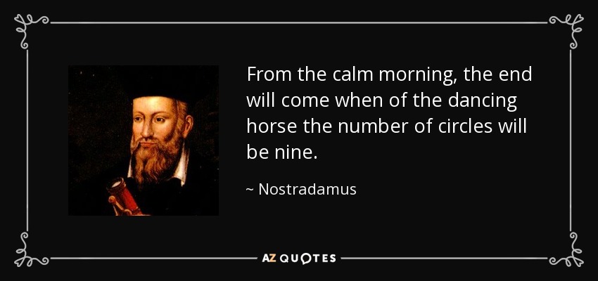 From the calm morning, the end will come when of the dancing horse the number of circles will be nine. - Nostradamus