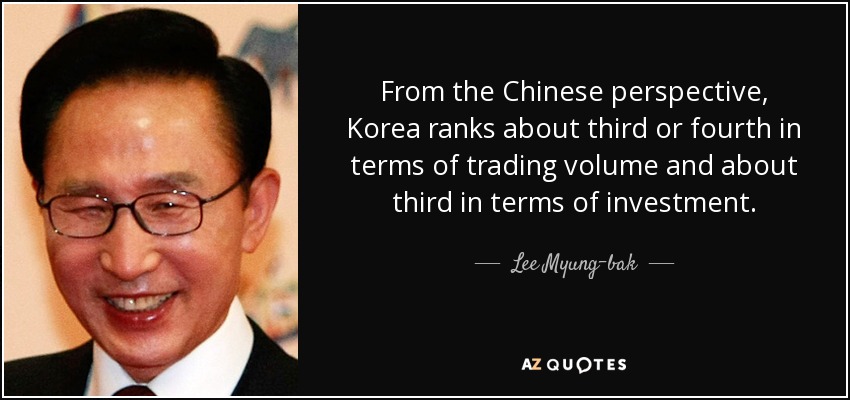 From the Chinese perspective, Korea ranks about third or fourth in terms of trading volume and about third in terms of investment. - Lee Myung-bak