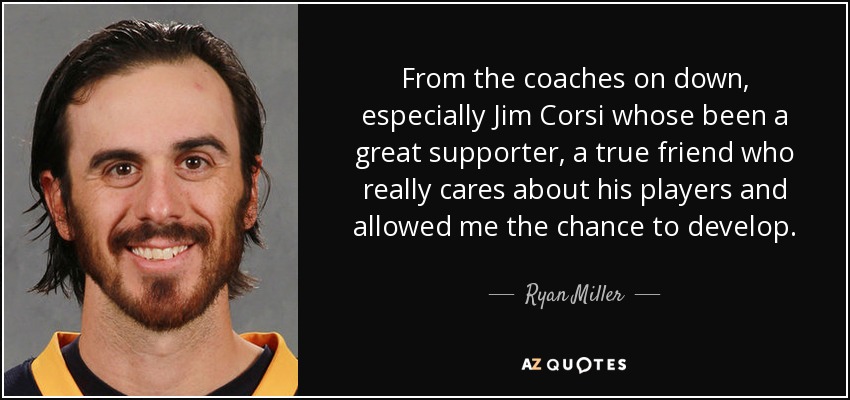 From the coaches on down, especially Jim Corsi whose been a great supporter, a true friend who really cares about his players and allowed me the chance to develop. - Ryan Miller