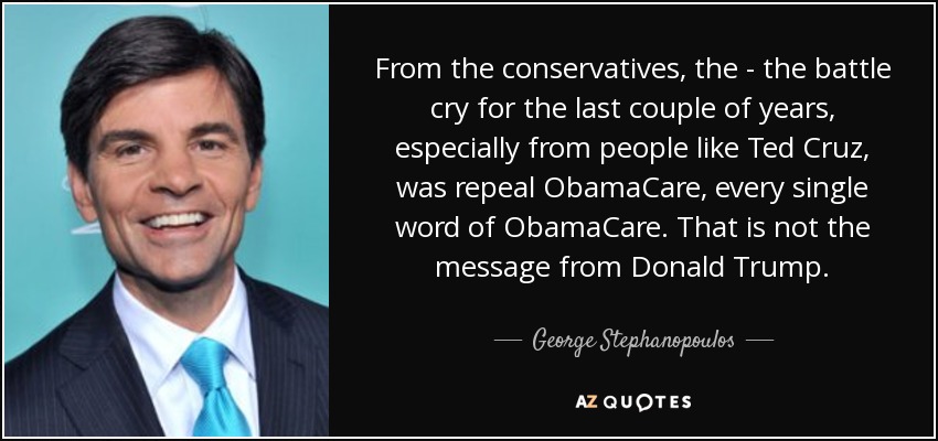 From the conservatives, the - the battle cry for the last couple of years, especially from people like Ted Cruz, was repeal ObamaCare, every single word of ObamaCare. That is not the message from Donald Trump. - George Stephanopoulos