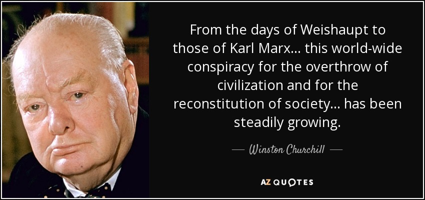 From the days of Weishaupt to those of Karl Marx... this world-wide conspiracy for the overthrow of civilization and for the reconstitution of society... has been steadily growing. - Winston Churchill