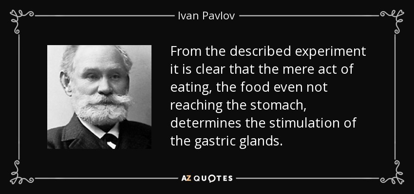 From the described experiment it is clear that the mere act of eating, the food even not reaching the stomach, determines the stimulation of the gastric glands. - Ivan Pavlov