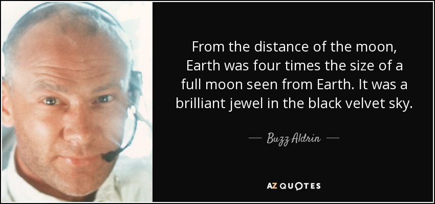 From the distance of the moon, Earth was four times the size of a full moon seen from Earth. It was a brilliant jewel in the black velvet sky. - Buzz Aldrin