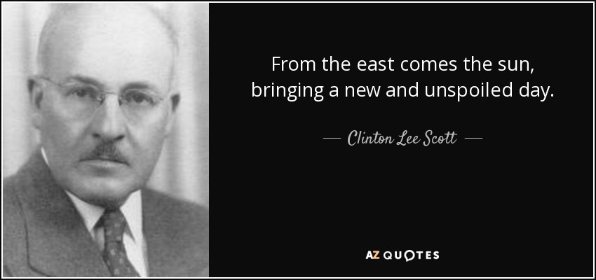 From the east comes the sun, bringing a new and unspoiled day. - Clinton Lee Scott