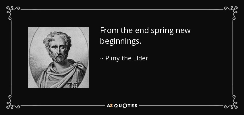 From the end spring new beginnings. - Pliny the Elder