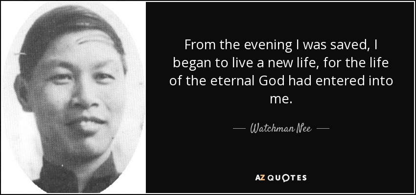 From the evening I was saved, I began to live a new life, for the life of the eternal God had entered into me. - Watchman Nee