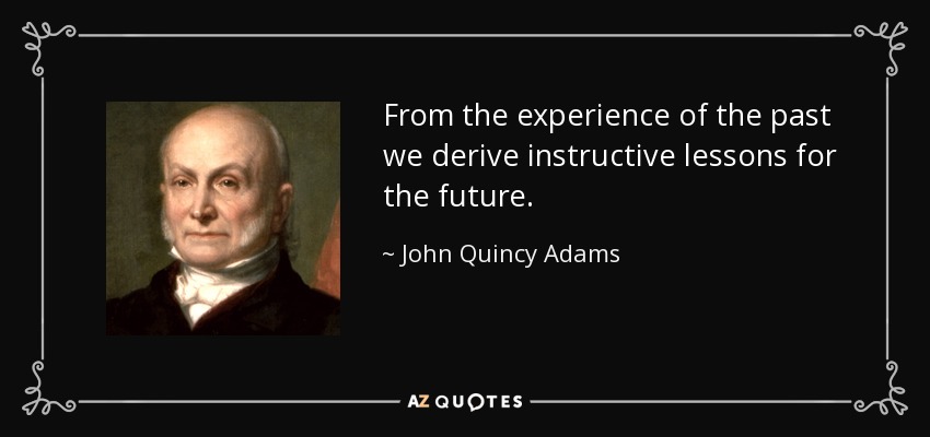 From the experience of the past we derive instructive lessons for the future. - John Quincy Adams