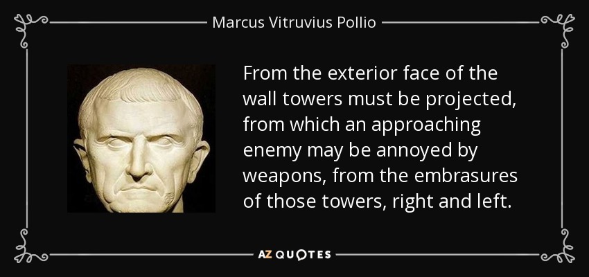 From the exterior face of the wall towers must be projected, from which an approaching enemy may be annoyed by weapons, from the embrasures of those towers, right and left. - Marcus Vitruvius Pollio