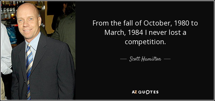 From the fall of October, 1980 to March, 1984 I never lost a competition. - Scott Hamilton