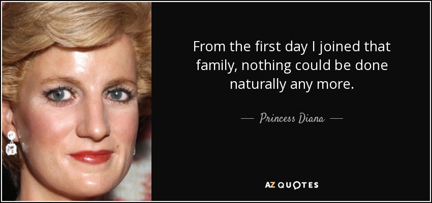 From the first day I joined that family, nothing could be done naturally any more. - Princess Diana