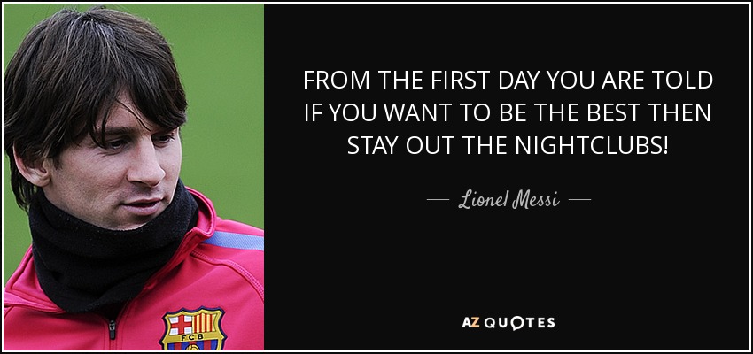 FROM THE FIRST DAY YOU ARE TOLD IF YOU WANT TO BE THE BEST THEN STAY OUT THE NIGHTCLUBS! - Lionel Messi