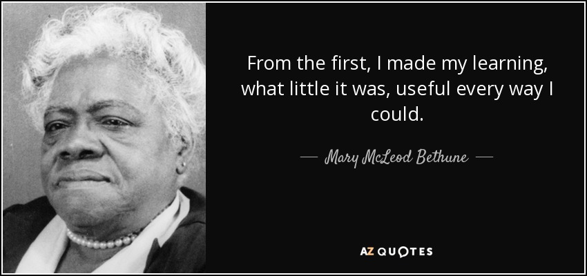 From the first, I made my learning, what little it was, useful every way I could. - Mary McLeod Bethune