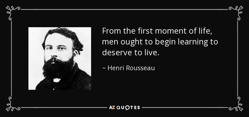 From the first moment of life, men ought to begin learning to deserve to live. - Henri Rousseau