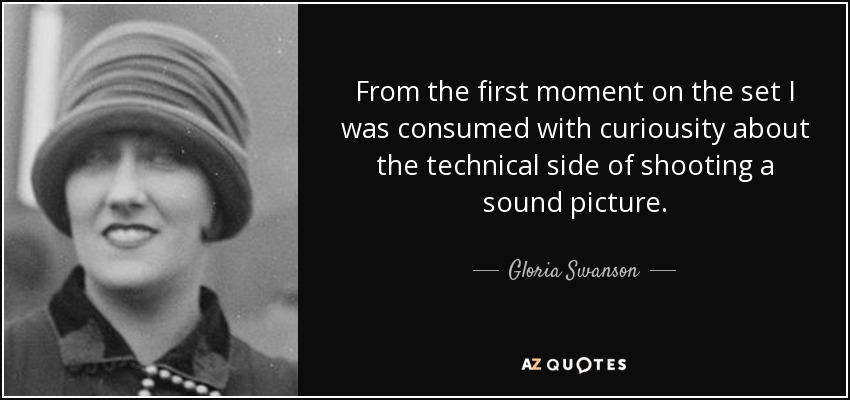 From the first moment on the set I was consumed with curiousity about the technical side of shooting a sound picture. - Gloria Swanson