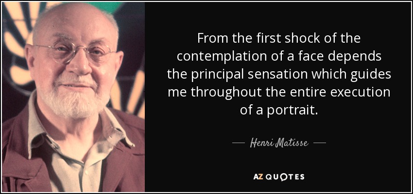 From the first shock of the contemplation of a face depends the principal sensation which guides me throughout the entire execution of a portrait. - Henri Matisse