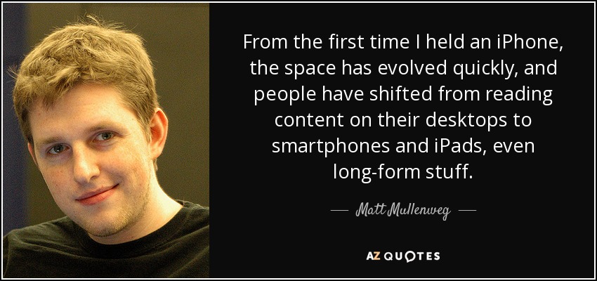 From the first time I held an iPhone, the space has evolved quickly, and people have shifted from reading content on their desktops to smartphones and iPads, even long-form stuff. - Matt Mullenweg
