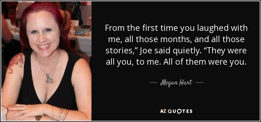 From the first time you laughed with me, all those months, and all those stories,” Joe said quietly. “They were all you, to me. All of them were you. - Megan Hart