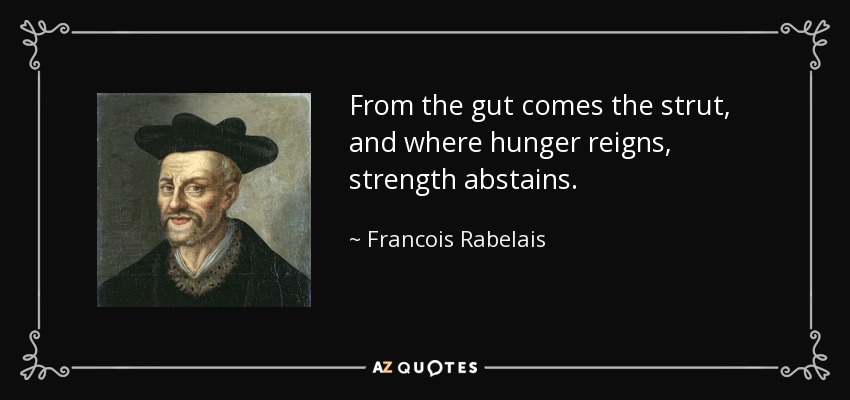 From the gut comes the strut, and where hunger reigns, strength abstains. - Francois Rabelais