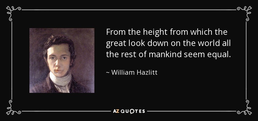 From the height from which the great look down on the world all the rest of mankind seem equal. - William Hazlitt