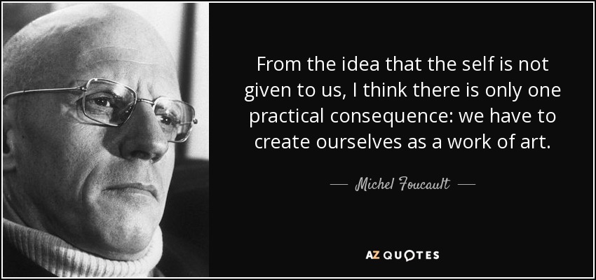 From the idea that the self is not given to us, I think there is only one practical consequence: we have to create ourselves as a work of art. - Michel Foucault