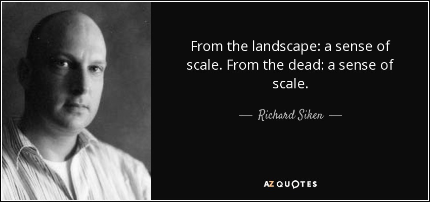 From the landscape: a sense of scale. From the dead: a sense of scale. - Richard Siken