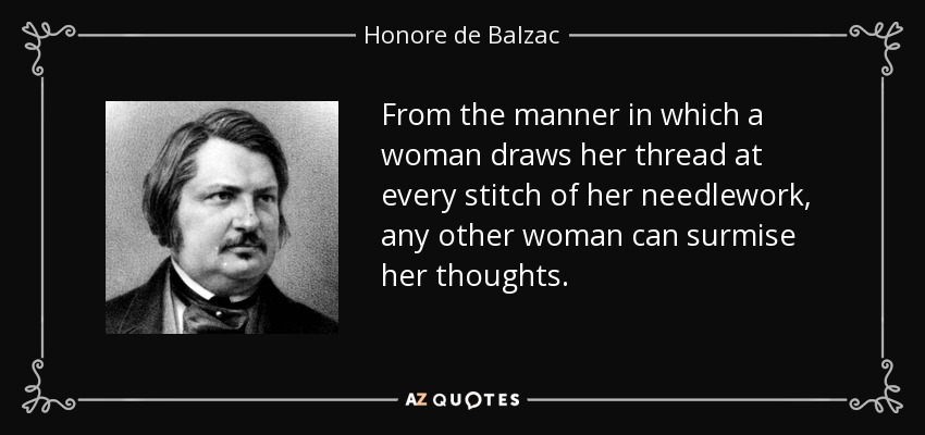 From the manner in which a woman draws her thread at every stitch of her needlework, any other woman can surmise her thoughts. - Honore de Balzac