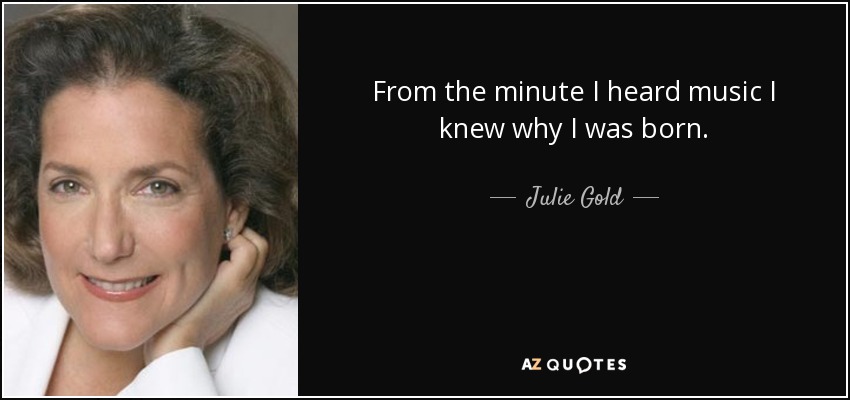 From the minute I heard music I knew why I was born. - Julie Gold