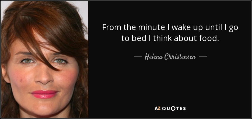 From the minute I wake up until I go to bed I think about food. - Helena Christensen