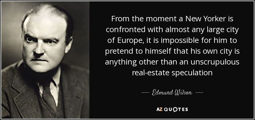 From the moment a New Yorker is confronted with almost any large city of Europe, it is impossible for him to pretend to himself that his own city is anything other than an unscrupulous real-estate speculation - Edmund Wilson