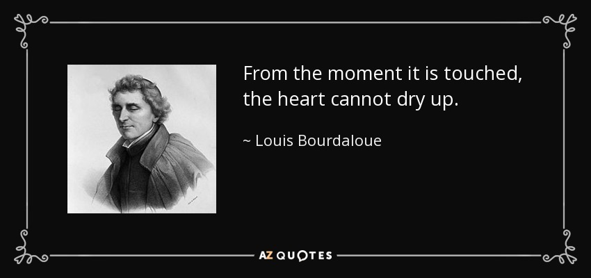 From the moment it is touched, the heart cannot dry up. - Louis Bourdaloue