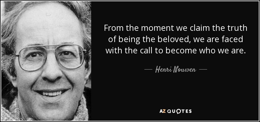 From the moment we claim the truth of being the beloved, we are faced with the call to become who we are. - Henri Nouwen