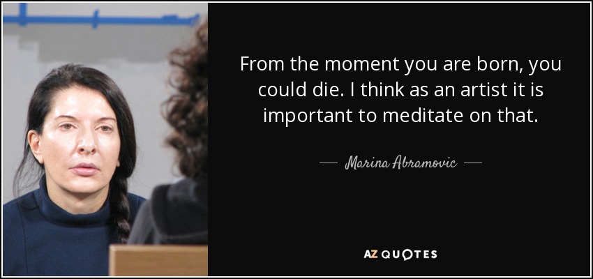 From the moment you are born, you could die. I think as an artist it is important to meditate on that. - Marina Abramovic