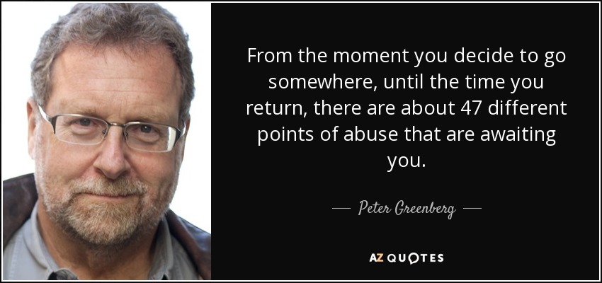From the moment you decide to go somewhere, until the time you return, there are about 47 different points of abuse that are awaiting you. - Peter Greenberg