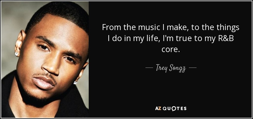 From the music I make, to the things I do in my life, I'm true to my R&B core. - Trey Songz