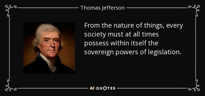 From the nature of things, every society must at all times possess within itself the sovereign powers of legislation. - Thomas Jefferson