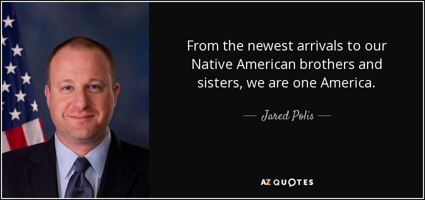 From the newest arrivals to our Native American brothers and sisters, we are one America. - Jared Polis