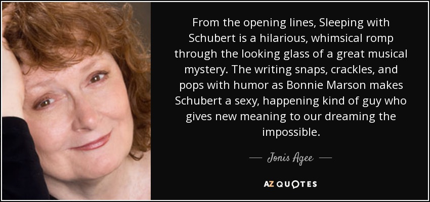 From the opening lines, Sleeping with Schubert is a hilarious, whimsical romp through the looking glass of a great musical mystery. The writing snaps, crackles, and pops with humor as Bonnie Marson makes Schubert a sexy, happening kind of guy who gives new meaning to our dreaming the impossible. - Jonis Agee