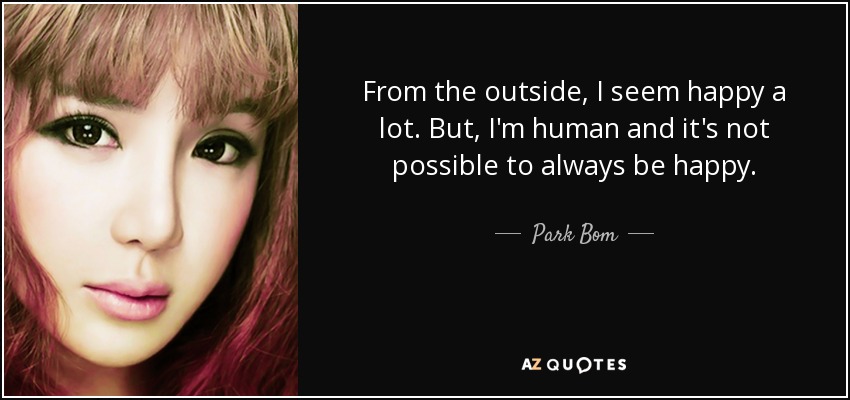 From the outside, I seem happy a lot. But, I'm human and it's not possible to always be happy. - Park Bom